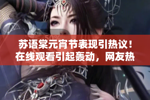 苏语棠元宵节表现引热议！在线观看引起轰动，网友热情讨论纷纷掀起新高潮