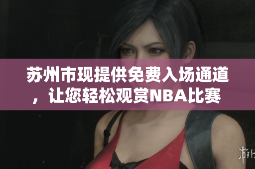 苏州市现提供免费入场通道，让您轻松观赏NBA比赛 