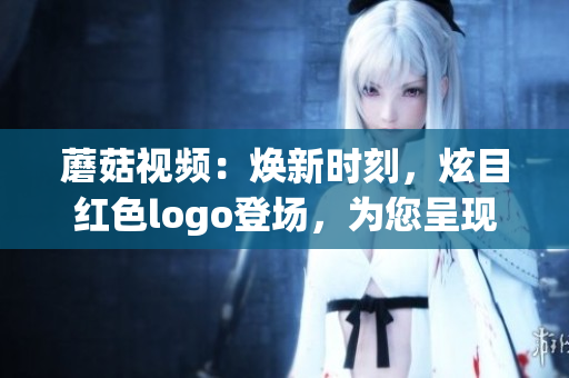 蘑菇视频：焕新时刻，炫目红色logo登场，为您呈现全新体验
