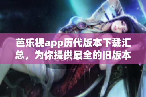 芭乐视app历代版本下载汇总，为你提供最全的旧版本下载资源