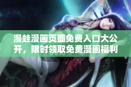 漫蛙漫画页面免费入口大公开，限时领取免费漫画福利，快来看看！