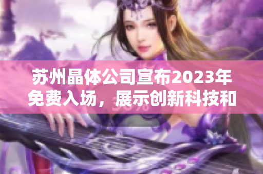 苏州晶体公司宣布2023年免费入场，展示创新科技和可持续发展成果