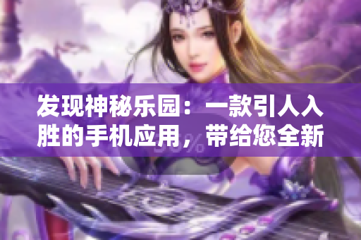 发现神秘乐园：一款引人入胜的手机应用，带给您全新体验