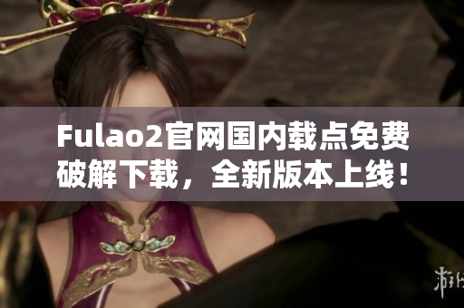 Fulao2官网国内载点免费破解下载，全新版本上线！