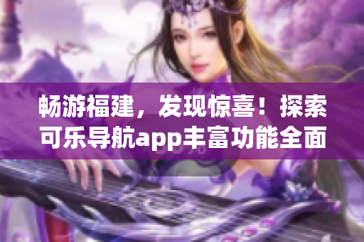 畅游福建，发现惊喜！探索可乐导航app丰富功能全面解析