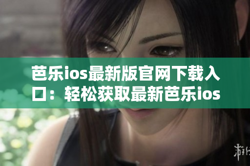 芭乐ios最新版官网下载入口：轻松获取最新芭乐ios版本