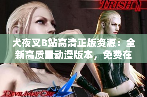 犬夜叉B站高清正版资源：全新高质量动漫版本，免费在线观看，绝对精彩不容错过！