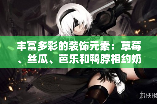 丰富多彩的装饰元素：草莓、丝瓜、芭乐和鸭脖相约奶茶海 —— 汇聚美食之美
