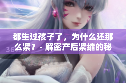 都生过孩子了，为什么还那么紧？- 解密产后紧缩的秘密