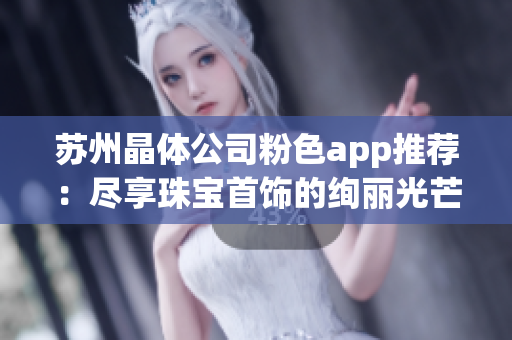 苏州晶体公司粉色app推荐：尽享珠宝首饰的绚丽光芒