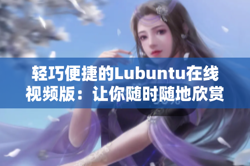 轻巧便捷的Lubuntu在线视频版：让你随时随地欣赏高清影视！