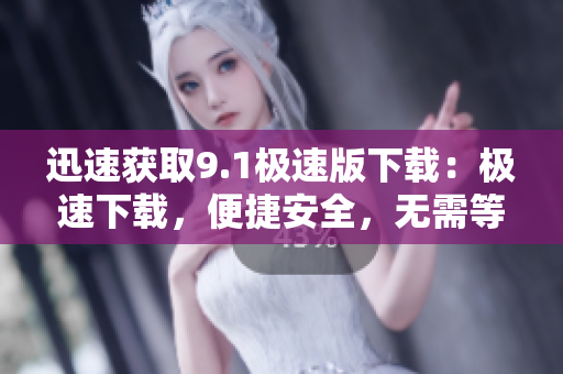 迅速获取9.1极速版下载：极速下载，便捷安全，无需等待