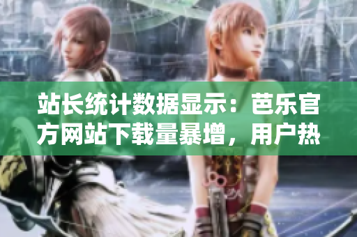 站长统计数据显示：芭乐官方网站下载量暴增，用户热衷于下载。