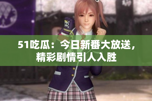 51吃瓜：今日新番大放送，精彩剧情引人入胜