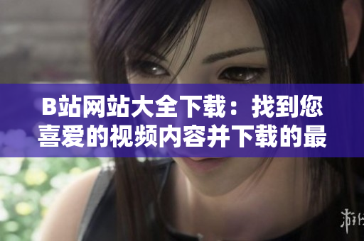B站网站大全下载：找到您喜爱的视频内容并下载的最佳方法