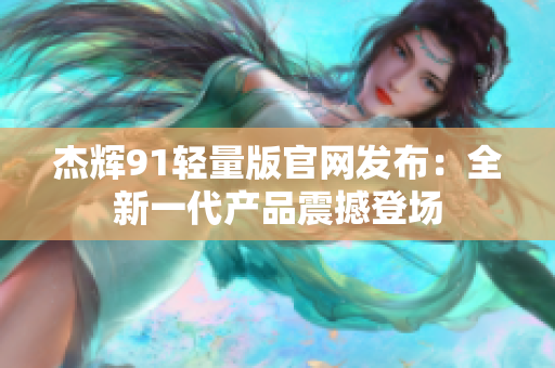 杰辉91轻量版官网发布：全新一代产品震撼登场