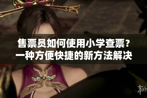 售票员如何使用小学查票？一种方便快捷的新方法解决了售票烦恼