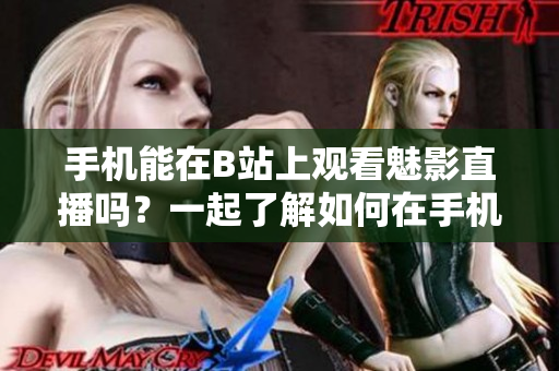 手机能在B站上观看魅影直播吗？一起了解如何在手机上观看B站直播的方法