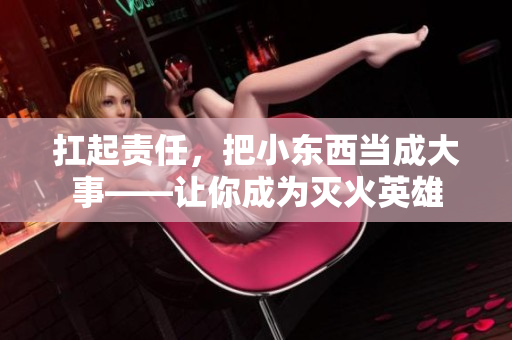 扛起责任，把小东西当成大事——让你成为灭火英雄