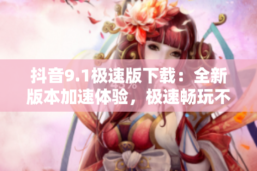 抖音9.1极速版下载：全新版本加速体验，极速畅玩不卡顿
