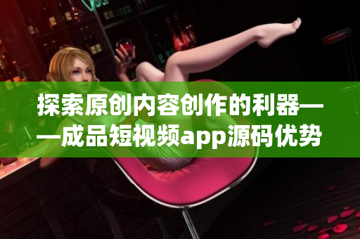 探索原创内容创作的利器——成品短视频app源码优势解析