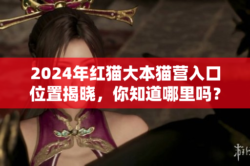 2024年红猫大本猫营入口位置揭晓，你知道哪里吗？