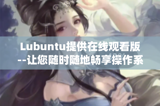 Lubuntu提供在线观看版--让您随时随地畅享操作系统体验