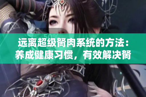 远离超级胬肉系统的方法：养成健康习惯，有效解决胬肉问题