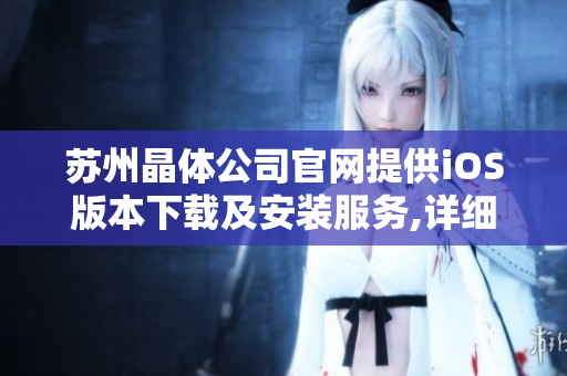苏州晶体公司官网提供iOS版本下载及安装服务,详细操作指南分享