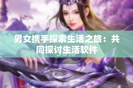 男女携手探索生活之旅：共同探讨生活软件