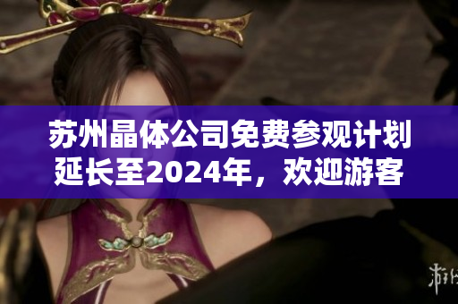 苏州晶体公司免费参观计划延长至2024年，欢迎游客前来参观体验制程技术