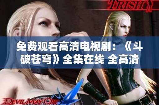 免费观看高清电视剧：《斗破苍穹》全集在线 全高清 超清完整版 免费观看,无广告!