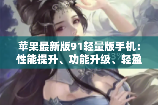 苹果最新版91轻量版手机：性能提升、功能升级、轻盈便携