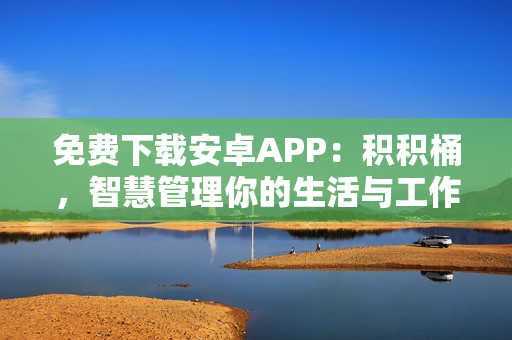 免费下载安卓APP：积积桶，智慧管理你的生活与工作