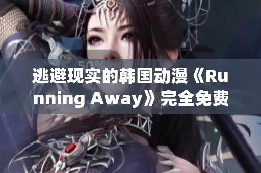 逃避现实的韩国动漫《Running Away》完全免费版，让您尽情畅享美好世界