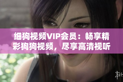 细狗视频VIP会员：畅享精彩狗狗视频，尽享高清视听乐趣