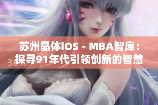 苏州晶体iOS - MBA智库：探寻91年代引领创新的智慧之路