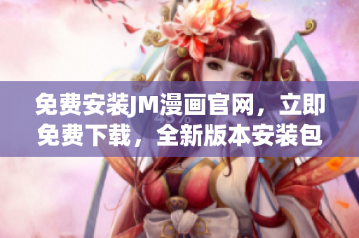 免费安装JM漫画官网，立即免费下载，全新版本安装包含精彩漫画资源