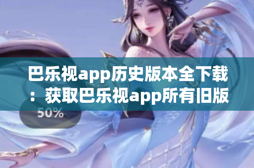 巴乐视app历史版本全下载：获取巴乐视app所有旧版应用的终极指南