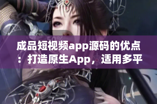 成品短视频app源码的优点：打造原生App，适用多平台，快速上线，学习资源丰富