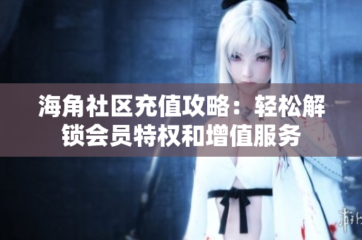海角社区充值攻略：轻松解锁会员特权和增值服务