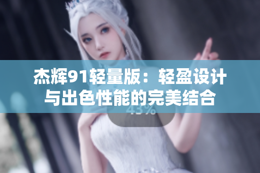 杰辉91轻量版：轻盈设计与出色性能的完美结合