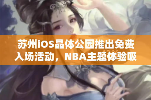 苏州iOS晶体公园推出免费入场活动，NBA主题体验吸引游客