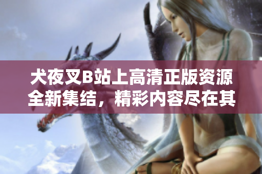犬夜叉B站上高清正版资源全新集结，精彩内容尽在其中
