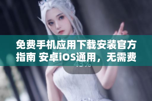 免费手机应用下载安装官方指南 安卓iOS通用，无需费用，官方认证