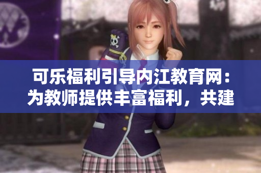 可乐福利引导内江教育网：为教师提供丰富福利，共建优质教育环境