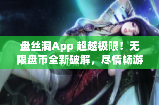 盘丝洞App 超越极限！无限盘币全新破解，尽情畅游无限资源