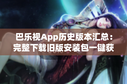 巴乐视App历史版本汇总：完整下载旧版安装包一键获取