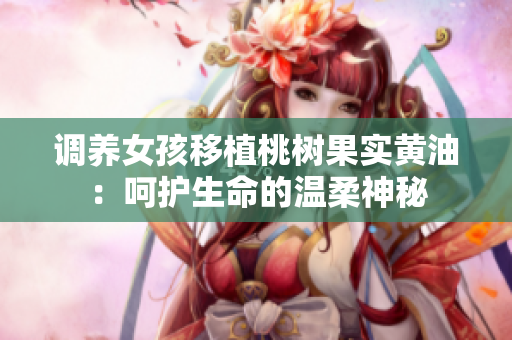 调养女孩移植桃树果实黄油：呵护生命的温柔神秘
