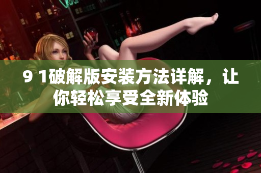 9 1破解版安装方法详解，让你轻松享受全新体验